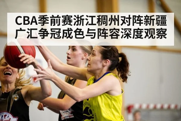 CBA季前赛浙江稠州对阵新疆广汇争冠成色与阵容深度观察