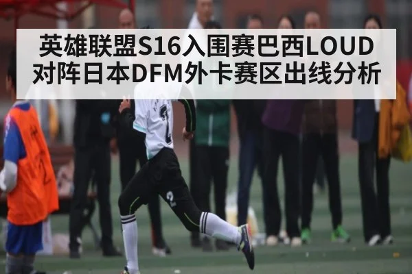 英雄联盟S16入围赛巴西LOUD对阵日本DFM外卡赛区出线分析