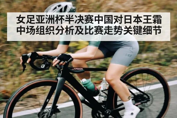 女足亚洲杯半决赛中国对日本王霜中场组织分析及比赛走势关键细节