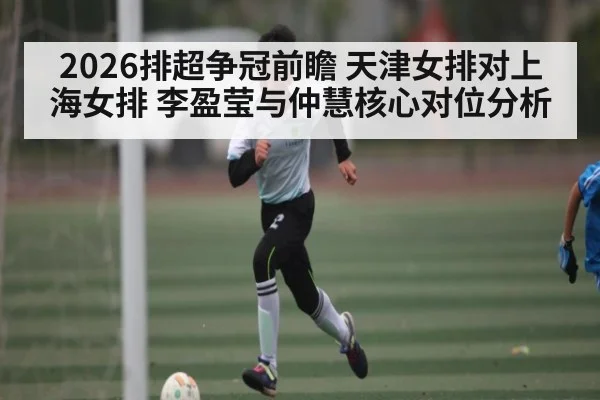 2026排超争冠前瞻 天津女排对上海女排 李盈莹与仲慧核心对位分析