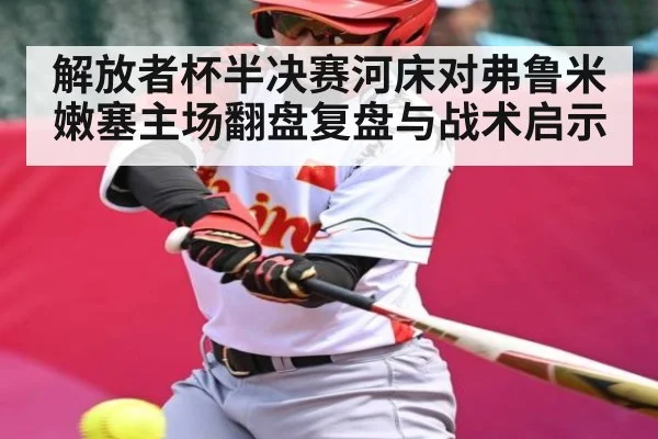 解放者杯半决赛河床对弗鲁米嫩塞主场翻盘复盘与战术启示